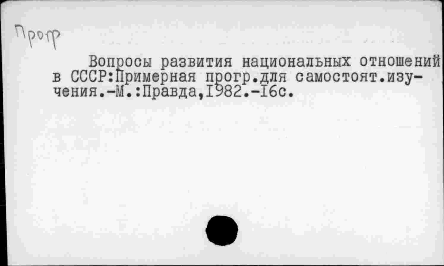 ﻿Вопросы развития национальных отношений в СССР:Примерная прогр.для самостоят.изучения.-М. :Правда,1982.-16с.